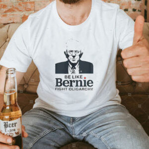 Be Like Bernie Fight Oligarchy, Bernie Sanders Activism Resist Shirt
