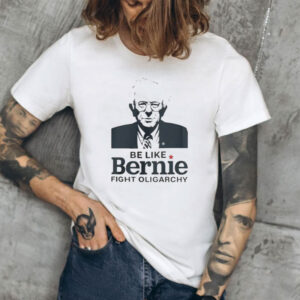 Be Like Bernie Fight Oligarchy, Bernie Sanders Activism Resist Shirt