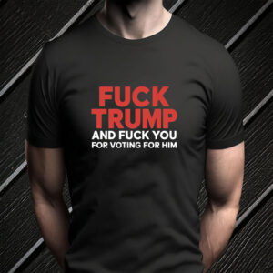 Fuck Trump And Fuck You For Voting For Him 2025 T-Shirt