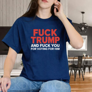 Fuck Trump And Fuck You For Voting For Him 2025 T-Shirt