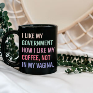 I Like My Government How I Like My Coffee, Not In My Vagina - Anti Trump Mug