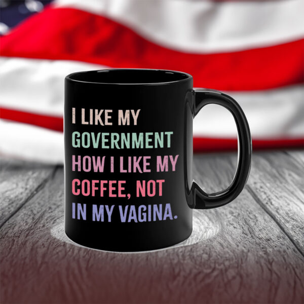 I Like My Government How I Like My Coffee, Not In My Vagina - Anti Trump Mug