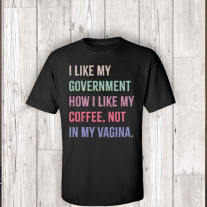 I Like My Government How I Like My Coffee, Not In My Vagina - Anti Trump T-Shirt