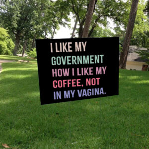 I Like My Government How I Like My Coffee, Not In My Vagina - Anti Trump Yard Sign