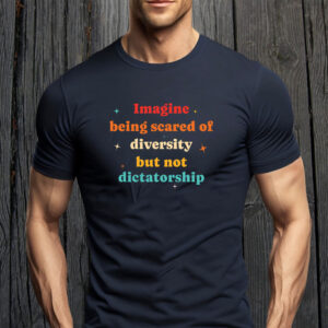 Imagine Being Scared Of Diversity But Not Dictatorship T-Shirt