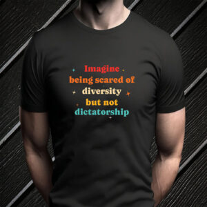 Imagine Being Scared Of Diversity But Not Dictatorship T-Shirt
