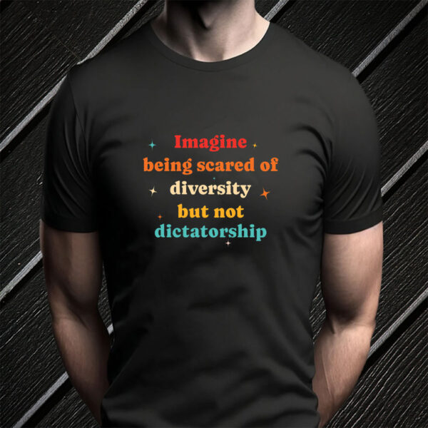 Imagine Being Scared Of Diversity But Not Dictatorship T-Shirt
