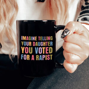 Imagine Telling Your Daughter You Voted For A Rapist - Anti Trump 2025 Mug