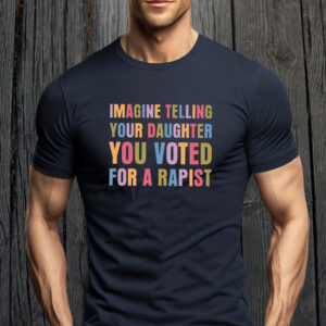 Imagine Telling Your Daughter You Voted For A Rapist - Anti Trump 2025 T-Shirt