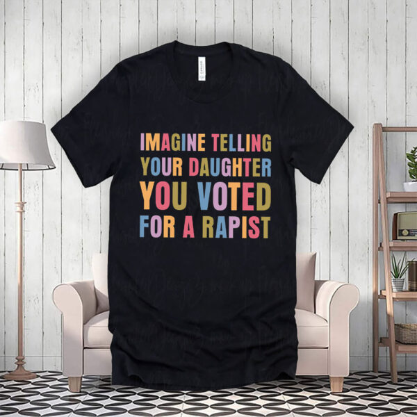 Imagine Telling Your Daughter You Voted For A Rapist - Anti Trump 2025 T-Shirt