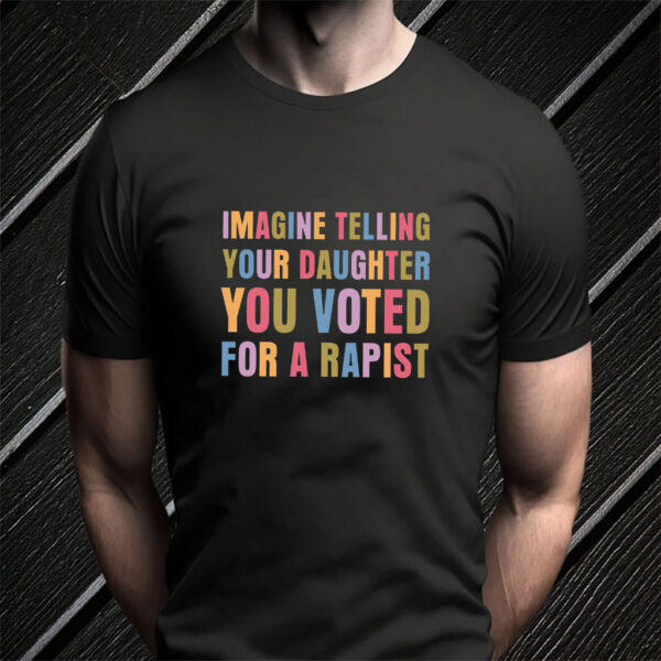 Imagine Telling Your Daughter You Voted For A Rapist - Anti Trump 2025 T-Shirt