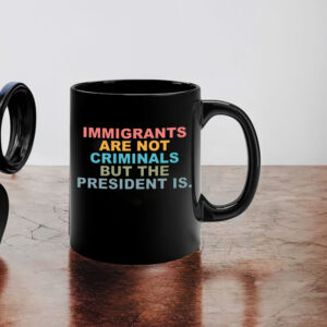 Immigrants Are Not Criminals But The President Is-Anti Trump Mugs