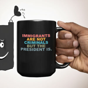 Immigrants Are Not Criminals But The President Is-Anti Trump Mugs