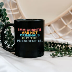 Immigrants Are Not Criminals But The President Is-Anti Trump Mug