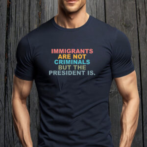 Immigrants Are Not Criminals But The President Is-Anti Trump T-Shirt