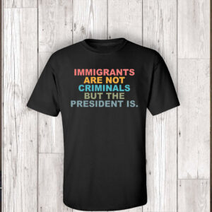 Immigrants Are Not Criminals But The President Is-Anti Trump T-Shirt