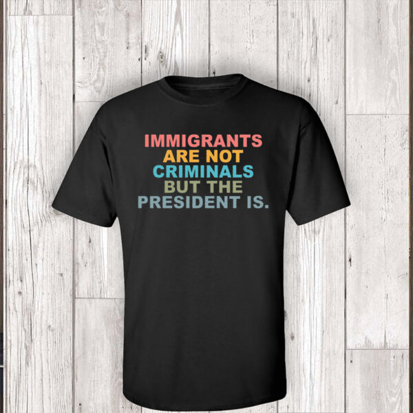 Immigrants Are Not Criminals But The President Is-Anti Trump T-Shirt