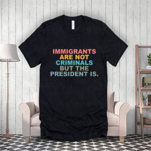 Immigrants Are Not Criminals But The President Is-Anti Trump T-Shirt