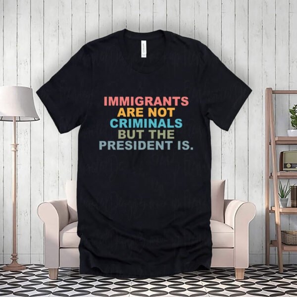 Immigrants Are Not Criminals But The President Is-Anti Trump T-Shirt