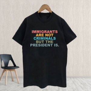Immigrants Are Not Criminals But The President Is-Anti Trump T-Shirt