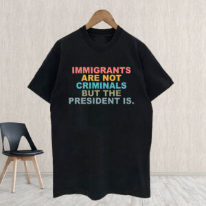 Immigrants Are Not Criminals But The President Is-Anti Trump T-Shirt