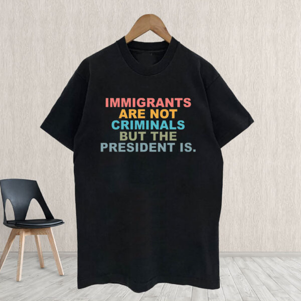 Immigrants Are Not Criminals But The President Is-Anti Trump T-Shirt