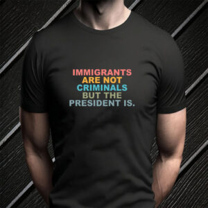 Immigrants Are Not Criminals But The President Is-Anti Trump T-Shirt