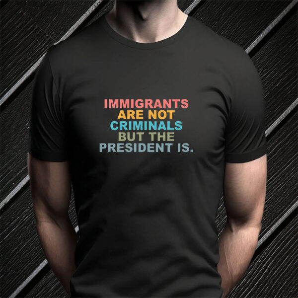 Immigrants Are Not Criminals But The President Is-Anti Trump T-Shirt