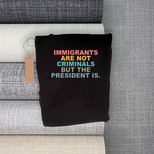 Immigrants Are Not Criminals But The President Is-Anti Trump T-Shirt