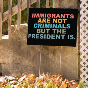 Immigrants Are Not Criminals But The President Is-Anti Trump Yard Sign