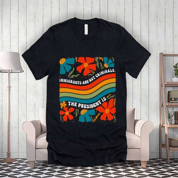 Immigrants Are Not Criminals The President Is - Democratic Socialist T-Shirt