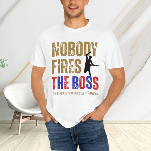 Nobody Fires the Boss, The Republic Is Under Siege By A Moron 2025 T-Shirt