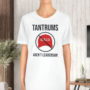 Tantrums aren’t leadership anti Trump T-Shirt