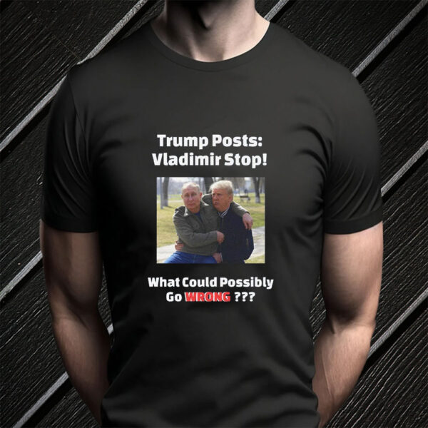 Trump Posts: Vladimir Stop! What Could Possibly Go Wrong??? T-Shirt