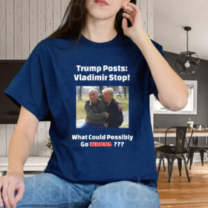 Trump Posts: Vladimir Stop! What Could Possibly Go Wrong??? T-Shirt