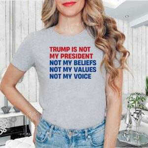 Trump is Not my President, Not My Beliefs, Not My Values, Not My Voice T-Shirt