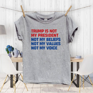 Trump is Not my President, Not My Beliefs, Not My Values, Not My Voice T-Shirt