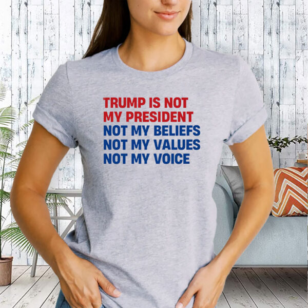 Trump is Not my President, Not My Beliefs, Not My Values, Not My Voice T-Shirt