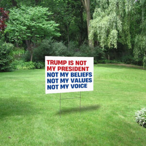 Trump is Not my President, Not My Beliefs, Not My Values, Not My Voice Yard Sign