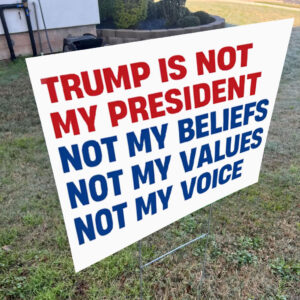 Trump is Not my President, Not My Beliefs, Not My Values, Not My Voice Yard Sign