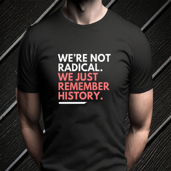 We're Not Radical We Just Remember History T-Shirt