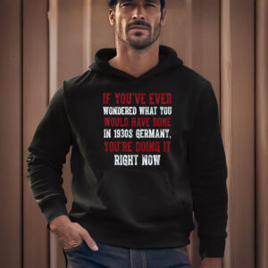 Anti-Trump-T-Shirt,-If-You've-Ever-Wondered-What-You-Would-Have-Done-in-1930s-Germany-Shirt-usa