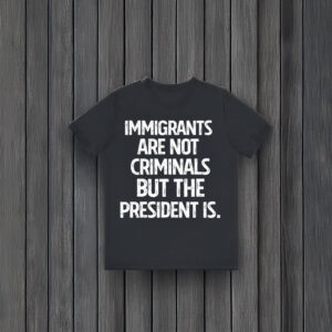Anti-Trump-T-Shirt,-Immigrants-Are-Not-Criminals-But-The-President-Shirt