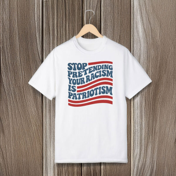 Anti-Trump-T-Shirt,-Stop-Pretending-Your-Racism-Is-Patriotism-Shirts